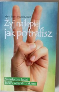 Miniatura okładki Jagas Maria Kozioł Maciej Żyj najlepiej jak potrafisz. Świadectwa ludzi, którzy wygrali z rakiem. 