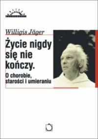 Miniatura okładki Jager Willigis	 Życie nigdy się nie kończy. O życiu, starości i śmierci. /Oblicza Duchowości/