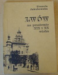 Miniatura okładki Jakubowska Urszula Lwów na przełomie XIX i XX wieku. Przegląd środowisk prasotwórczych.