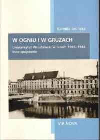 Miniatura okładki Jasińska Kamila W ogniu i gruzach. Uniwersytet Wrocławski w latach 1945-1946. Inne spojrzenie.
