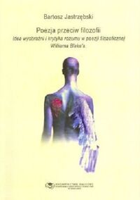 Miniatura okładki Jastrzębski Bartosz Poezja przeciw filozofii. Idea wartości i krytyka rozumu w poezji filozoficznej Williama Blake'a.