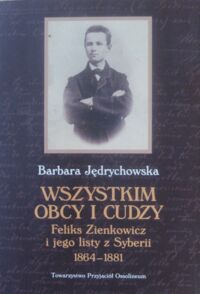 Zdjęcie nr 1 okładki Jędrychowska Barbara Wszystkim obcy i cudzy. Feliks Zienkowicz i jego listy z Syberii 1864-1881.