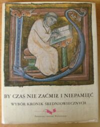 Miniatura okładki Jelicz Antonina /oprac./ By czas nie zaćmił i niepamięć. Wybór kronik średniowiecznych.