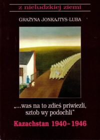 Miniatura okładki Jonkajtys-Luba Grażyna (Januszewicz Maria) "...was na to zdieś priwiezli, sztob wy podochli". Kazachstan 1940-1946.