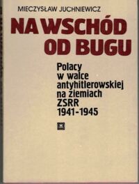 Miniatura okładki Juchniewicz Mieczysław Na wschód od Bugu. Polacy w walce antyhitlerowskiej na ziemiach ZSRR 1941-1945.