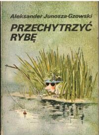 Miniatura okładki Junosza-Gzowski Aleksander Przechytrzyć rybę.