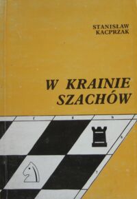 Zdjęcie nr 1 okładki Kacprzak Stanisław W krainie szachów. Przewodnik debiutów ilustrowany 150-ma partiami kombinacyjnymi.