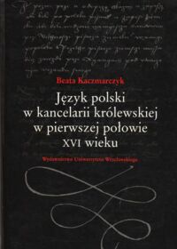 Miniatura okładki Kaczmarczyk Beata Język polski w kancelarii królewskiej w pierwszej połowie XVI wieku.