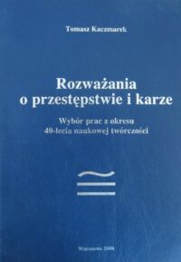 Miniatura okładki Kaczmarek Tomasz Rozważania o przestępstwie i karze. Wybór prac z okresu 40-lecia naukowej twórczości.