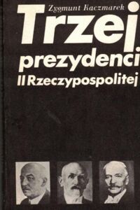 Zdjęcie nr 1 okładki Kaczmarek Zygmunt Trzej prezydenci II Rzeczypospolitej.