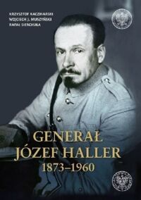 Zdjęcie nr 1 okładki Kaczmarski Krzysztof, Muszyński Wojciech J., Sierchuła R. Generał Józef Haller 1873-1960.