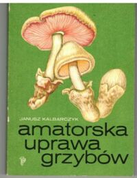 Zdjęcie nr 1 okładki Kalbarczyk Janusz Amatorska uprawa grzybów.