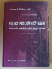 Miniatura okładki Kalbarczyk Sławomir Polscy pracownicy nauki. Ofiary zbrodni sowieckich w latach II wojny światowej. Zamordowani. Więzieni. Deportowani.