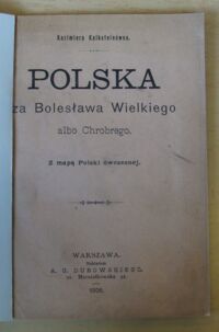 Zdjęcie nr 2 okładki Kalksteinówna Kazimiera Polska za Bolesława Wielkiego albo Chrobrego. Z mapą Polski ówczesnej.