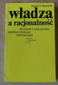 Zdjęcie nr 1 okładki Kamiński Antoni Z. Władza a racjonalność. Studium z socjologii współczesnego kapitalizmu.