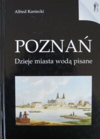 Zdjęcie nr 1 okładki Kaniecki Alfred Poznań. Dzieje miasta wodą pisane.