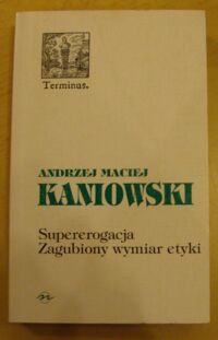Zdjęcie nr 1 okładki Kaniowski Andrzej Maciej Supererogacja. Zagubiony wymiar etyki. Czyny chwalebne w etykach uniwersalistycznych. /Terminus 16/