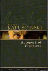 Miniatura okładki Kapuściński Ryszard /posł. R. Kapuściński/ Autoportret reportera. /Biblioteka Gazety Wyborczej. Tom 9/