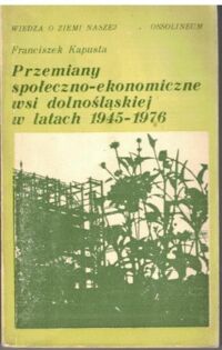 Miniatura okładki Kapusta Franciszek Przemiany społeczno-ekonomiczne wsi dolnośląskiej w latach 1945-1976. /Wiedza o Ziemi Naszje/