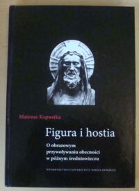 Miniatura okładki Kapustka Mateusz Figura i hostia. O obrazowym przywoływaniu obecności w późnym średniowieczu.