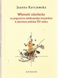 Zdjęcie nr 1 okładki Karczewska Joanna Własność szlachecka na pograniczu wielkopolsko-kujawskim w pierwszej połowie XV wieku.