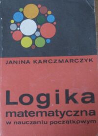 Zdjęcie nr 1 okładki Karczmarczyk Janina Logika matematyczna w nauczaniu początkowym. 
