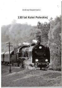 Miniatura okładki Kasperowicz Andrzej 130 lat Kolei Poleskiej. Białystok Poleski - Wołkowyski - Baranowicze (Białystok - Zbuki Białostockie) 1886-2016.