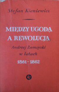 Miniatura okładki Kieniewicz Stefan  Między ugodą a rewolucją. Andrzej Zamoyski w latach 1861-1862.