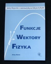 Miniatura okładki Kierul Jerzy Funkcje wektory i fizyka. Mniej kłopotów z matematyką na lekcjach fizyki.