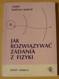 Zdjęcie nr 1 okładki Kierul Jerzy Jak rozwiązywać zadania z fizyki. Ciepło. Budowa materii.