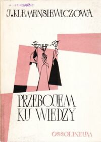 Zdjęcie nr 1 okładki Klemensiewiczowa z Sikorskich Jadwiga Przebojem ku wiedzy. Wspomnienia jednej z pierwszych studentek krakowskich z XIX wieku.