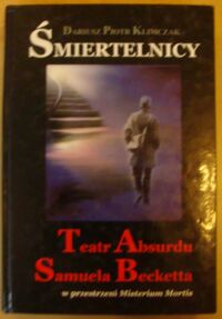 Miniatura okładki Klimczak Dariusz Piotr Śmiertelnicy. Teatr Absurdu Samuela Becketta w przestrzeni Misterium Mortis. /Trylogia Tanatyczna Teatru Absurdu. Tom I/