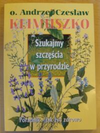 Miniatura okładki Klimuszko Andrzej, o. Szukajmy szczęścia w przyrodzie. Poradnik - jak żyć zdrowo.