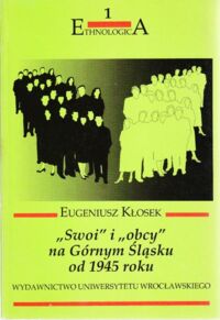 Zdjęcie nr 1 okładki Kłosek Eugeniusz "Swoi" i "obcy" na Górnym Śląsku od 1945 roku. Środowisko miejskie. /Ethnologica 1/ 