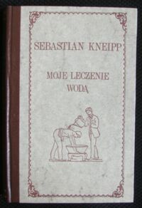 Miniatura okładki Kneipp Sebastian Moje leczenie wodďż˝ na podstawie przeszďż˝o 35-letniego doďż˝wiadczenia.