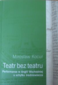 Miniatura okładki Kocur Mirosław Teatr bez teatru. Performanse w Anglii Wschodniej u schyłku średniowiecza.