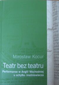 Zdjęcie nr 1 okładki Kocur Mirosław Teatr bez teatru. Performanse w Anglii Wschodniej u schyłku średniowiecza.