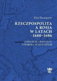 Miniatura okładki Koczegarow Kirył Rzeczpospolita a Rosja w latach 1680-1686. Zawarcie traktatu o pokoju wieczystym.