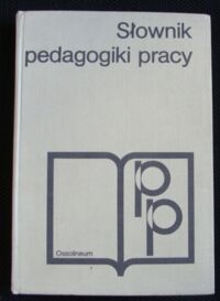 Zdjęcie nr 1 okładki Koczniewska-Zagórska Lidia, Nowacki Tadeusz W., Wiatrowski Zygmunt /red./ Słownik pedagogiki pracy.