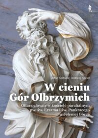Miniatura okładki Kolbiarz Artur Kozieł Andrzej W cieniu Gór Olbrzymich. Ołtarz główny w kościele parafialnym pw. św. Erazma i św. Pankarcego w Jeleniej Górze.