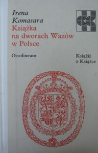 Zdjęcie nr 1 okładki Komasara Irena Książka na dworach Wazów w Polsce. /Książki o Książce/