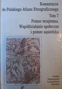 Zdjęcie nr 1 okładki  Komentarze do Polskiego Atlasu Etnograficznego. Tom 7. Pomoc wzajemna. Współdziałanie społeczne i pomoc sąsiedzka.