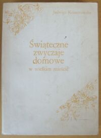 Miniatura okładki Komorowska Jadwiga Świąteczne zwyczaje domowe w wielkim mieście. Studium na przykładzie Warszawy.