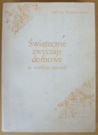 Miniatura okładki Komorowska Jadwiga Świąteczne zwyczaje domowe w wielkim mieście. Studium na przykładzie Warszawy.