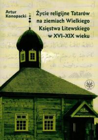 Miniatura okładki Konopacki Adam Życie religijne Tatarów na ziemiach Wielkiego Księstwa Litewskiego w XVI-XIX wieku.