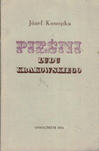 Zdjęcie nr 1 okładki Konopka Józef Pieśni Ludu Krakowskiego. Wydanie fototypiczne pierwodruku z 1840 r.