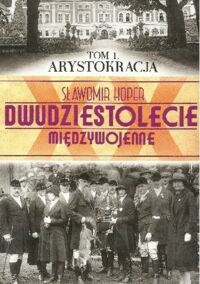 Zdjęcie nr 1 okładki Koper Sławomir Dwudziestolecie międzywojenne. Tom 1 Arystokracja. 