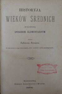Zdjęcie nr 2 okładki Korzon Tadeusz Historya wieków średnich wyłożona sposobem elementarnym. Z bdołączeniem 4 map kolorowych, 46-u rysunków i tablic genealogicznych.