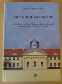 Miniatura okładki Kos Jerzy Krzysztof Ani centrum, ani peryferie. Architektura pruskiego Śląska w okresie autonomii administracyjnej w latach 1740-1815.