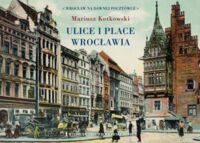 Miniatura okładki Kotkowski Mariusz Ulice i place Wrocławia. /Wrocław na dawnej pocztówce/